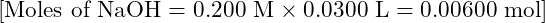 [ \text{Moles of NaOH} = 0.200 \text{ M} \times 0.0300 \text{ L} = 0.00600 \text{ mol} ]