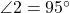  \angle 2 = 95^\circ 