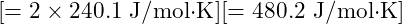 [= 2 \times 240.1 \text{ J/mol·K}][= 480.2 \text{ J/mol·K}]