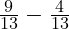  \frac{9}{13} - \frac{4}{13} 