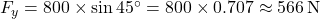  F_y = 800 \times \sin 45^\circ = 800 \times 0.707 \approx 566 \, \text{N}