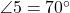  \angle 5 = 70^\circ 