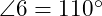  \angle 6 = 110^\circ 