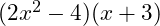  (2x^2 - 4)(x + 3) 