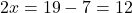  2x = 19 - 7 = 12 