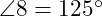  \angle 8 = 125^\circ 