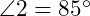  \angle 2 = 85^\circ 