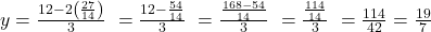  y = \frac{12 - 2\left(\frac{27}{14}\right)}{3} \ = \frac{12 - \frac{54}{14}}{3} \ = \frac{\frac{168 - 54}{14}}{3} \ = \frac{\frac{114}{14}}{3} \ = \frac{114}{42} = \frac{19}{7} 