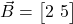  \vec{B} = \begin{bmatrix} 2 \ 5 \end{bmatrix} 