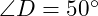  \angle D = 50^\circ 