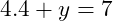  4.4 + y = 7 