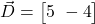  \vec{D} = \begin{bmatrix} 5 \ -4 \end{bmatrix} 