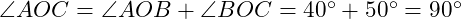  \angle AOC = \angle AOB + \angle BOC = 40^\circ + 50^\circ = 90^\circ 