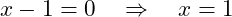  x - 1 = 0 \quad \Rightarrow \quad x = 1 