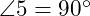  \angle 5 = 90^\circ 