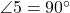  \angle 5 = 90^\circ 