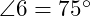  \angle 6 = 75^\circ 