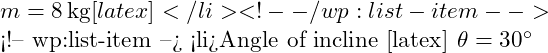  m = 8 \, \text{kg} [latex]</li> <!-- /wp:list-item -->  <!-- wp:list-item --> <li>Angle of incline [latex] \theta = 30^\circ 