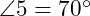  \angle 5 = 70^\circ 