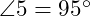  \angle 5 = 95^\circ 