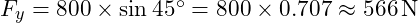  F_y = 800 \times \sin 45^\circ = 800 \times 0.707 \approx 566 \, \text{N}