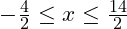 -\frac{4}{2} \leq x \leq \frac{14}{2}