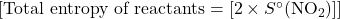 [\text{Total entropy of reactants} = [2 \times S^\circ (\text{NO}_2)]]