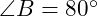  \angle B = 80^\circ 