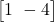  \begin{bmatrix} 1 \ -4 \end{bmatrix} 