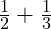  \frac{1}{2} + \frac{1}{3} 