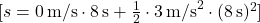 [ s = 0 \, \text{m/s} \cdot 8 \, \text{s} + \frac{1}{2} \cdot 3 \, \text{m/s}^2 \cdot (8 \, \text{s})^2 ]