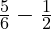  \frac{5}{6} - \frac{1}{2} 