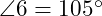  \angle 6 = 105^\circ 