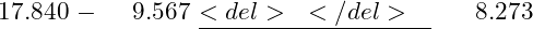  \begin{aligned} &17.840 \ -&\phantom{0}9.567 \ &\underline{<del>~</del>~~} \ &\phantom{0}8.273 \end{aligned} 