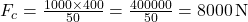 F_c = \frac{1000 \times 400}{50} = \frac{400000}{50} = 8000 \, \text{N}