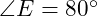  \angle E = 80^\circ 