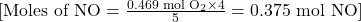 [ \text{Moles of NO} = \frac{0.469 \text{ mol O}_2 \times 4}{5} = 0.375 \text{ mol NO} ]