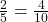  \frac{2}{5} = \frac{4}{10} 