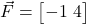  \vec{F} = \begin{bmatrix} -1 \ 4 \end{bmatrix} 