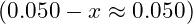 (0.050 - x \approx 0.050)