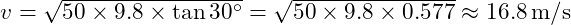  v = \sqrt{50 \times 9.8 \times \tan 30^\circ} = \sqrt{50 \times 9.8 \times 0.577} \approx 16.8 \, \text{m/s}