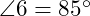  \angle 6 = 85^\circ 