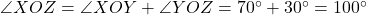  \angle XOZ = \angle XOY + \angle YOZ = 70^\circ + 30^\circ = 100^\circ 