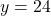  y = 24 