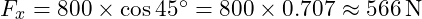  F_x = 800 \times \cos 45^\circ = 800 \times 0.707 \approx 566 \, \text{N}