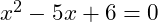  x^2 - 5x + 6 = 0 