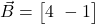  \vec{B} = \begin{bmatrix} 4 \ -1 \end{bmatrix} 