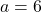  a = 6 