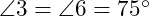  \angle 3 = \angle 6 = 75^\circ 