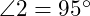  \angle 2 = 95^\circ 